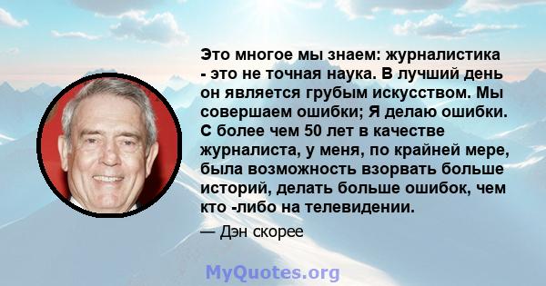 Это многое мы знаем: журналистика - это не точная наука. В лучший день он является грубым искусством. Мы совершаем ошибки; Я делаю ошибки. С более чем 50 лет в качестве журналиста, у меня, по крайней мере, была