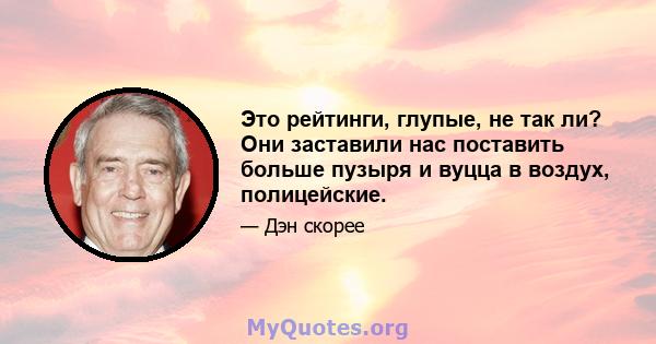 Это рейтинги, глупые, не так ли? Они заставили нас поставить больше пузыря и вуцца в воздух, полицейские.