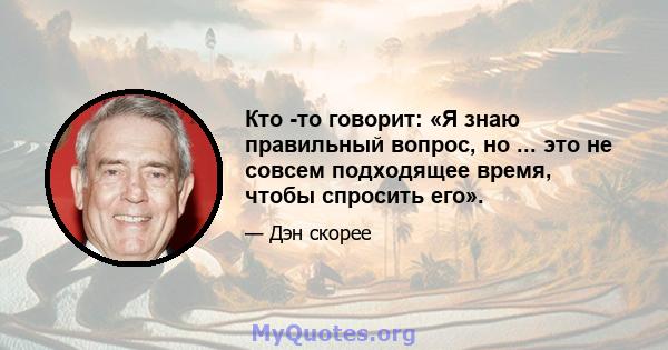 Кто -то говорит: «Я знаю правильный вопрос, но ... это не совсем подходящее время, чтобы спросить его».