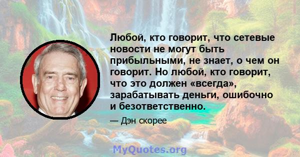 Любой, кто говорит, что сетевые новости не могут быть прибыльными, не знает, о чем он говорит. Но любой, кто говорит, что это должен «всегда», зарабатывать деньги, ошибочно и безответственно.