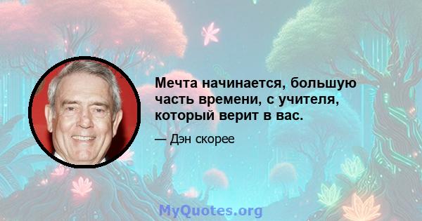 Мечта начинается, большую часть времени, с учителя, который верит в вас.