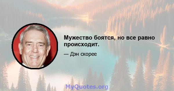 Мужество боятся, но все равно происходит.