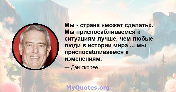 Мы - страна «может сделать». Мы приспосабливаемся к ситуациям лучше, чем любые люди в истории мира ... мы приспосабливаемся к изменениям.