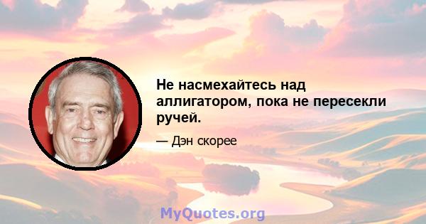 Не насмехайтесь над аллигатором, пока не пересекли ручей.