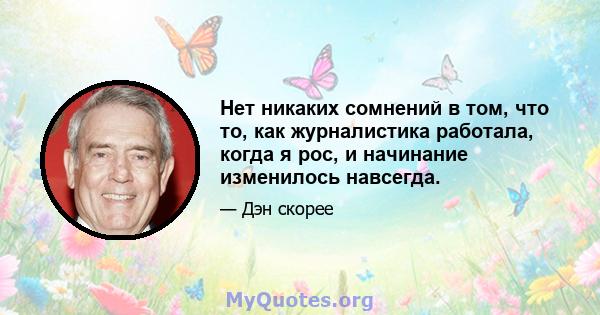 Нет никаких сомнений в том, что то, как журналистика работала, когда я рос, и начинание изменилось навсегда.