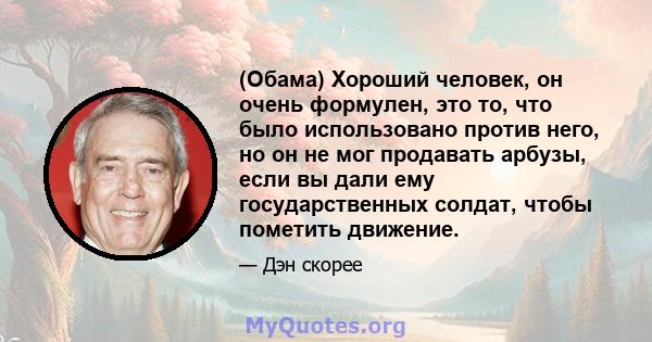 (Обама) Хороший человек, он очень формулен, это то, что было использовано против него, но он не мог продавать арбузы, если вы дали ему государственных солдат, чтобы пометить движение.