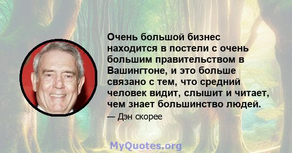 Очень большой бизнес находится в постели с очень большим правительством в Вашингтоне, и это больше связано с тем, что средний человек видит, слышит и читает, чем знает большинство людей.