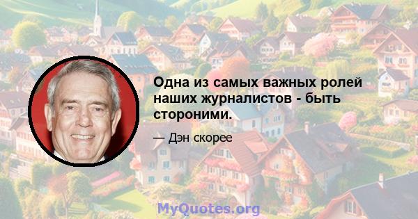 Одна из самых важных ролей наших журналистов - быть стороними.