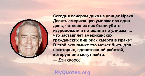 Сегодня вечером дика на улицах Ирака. Десять американцев умирают за один день, четверо из них были убиты, изуродовали и потащили по улицам .... что заставляет американских гражданских лиц риск смерти в Ираке? В этой