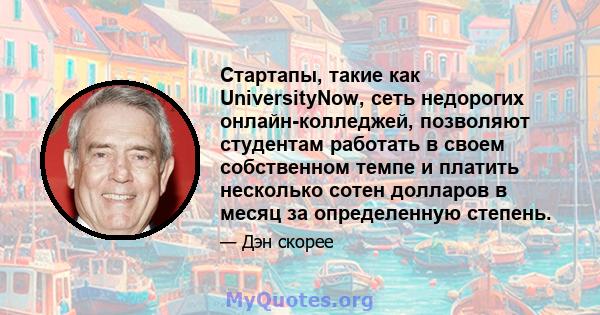 Стартапы, такие как UniversityNow, сеть недорогих онлайн-колледжей, позволяют студентам работать в своем собственном темпе и платить несколько сотен долларов в месяц за определенную степень.