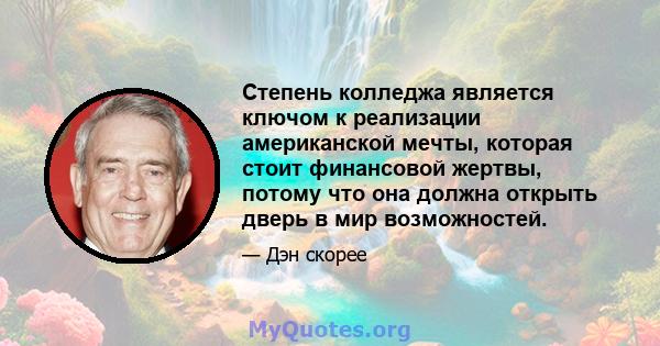 Степень колледжа является ключом к реализации американской мечты, которая стоит финансовой жертвы, потому что она должна открыть дверь в мир возможностей.