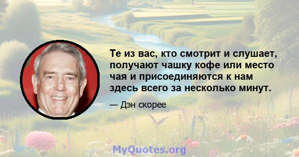 Те из вас, кто смотрит и слушает, получают чашку кофе или место чая и присоединяются к нам здесь всего за несколько минут.