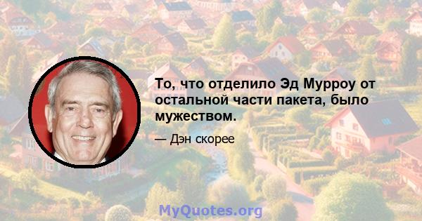 То, что отделило Эд Мурроу от остальной части пакета, было мужеством.