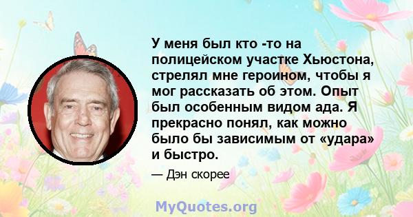 У меня был кто -то на полицейском участке Хьюстона, стрелял мне героином, чтобы я мог рассказать об этом. Опыт был особенным видом ада. Я прекрасно понял, как можно было бы зависимым от «удара» и быстро.