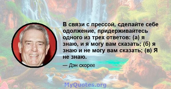 В связи с прессой, сделайте себе одолжение, придерживайтесь одного из трех ответов: (а) я знаю, и я могу вам сказать; (б) я знаю и не могу вам сказать; (в) Я не знаю.