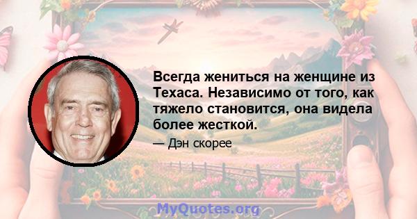 Всегда жениться на женщине из Техаса. Независимо от того, как тяжело становится, она видела более жесткой.