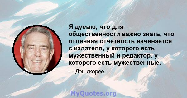 Я думаю, что для общественности важно знать, что отличная отчетность начинается с издателя, у которого есть мужественный и редактор, у которого есть мужественные.