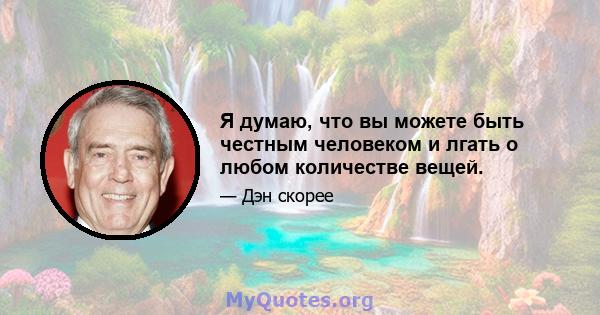 Я думаю, что вы можете быть честным человеком и лгать о любом количестве вещей.