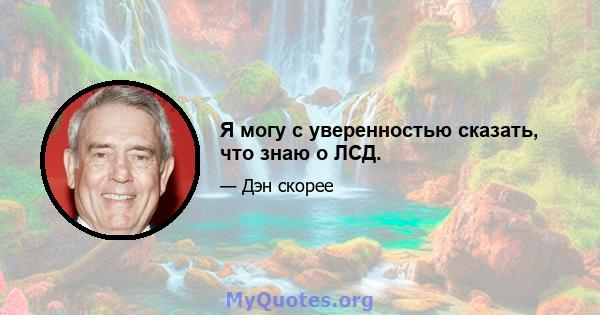 Я могу с уверенностью сказать, что знаю о ЛСД.