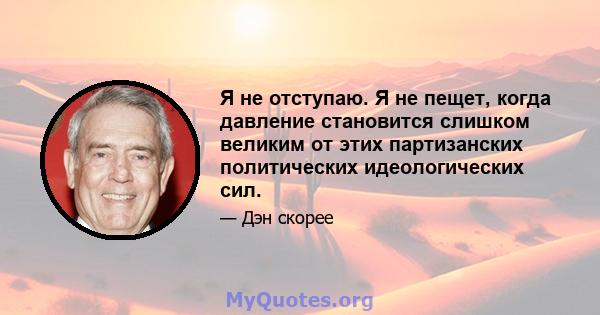 Я не отступаю. Я не пещет, когда давление становится слишком великим от этих партизанских политических идеологических сил.