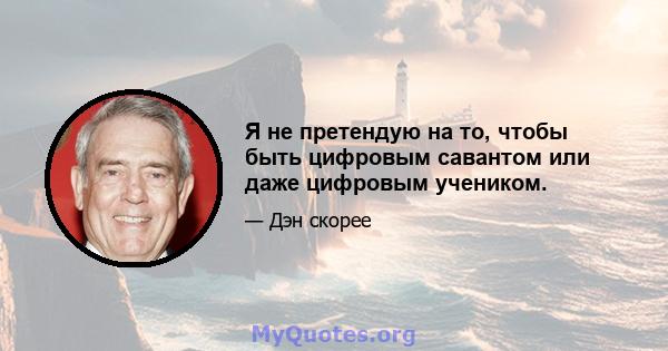 Я не претендую на то, чтобы быть цифровым савантом или даже цифровым учеником.