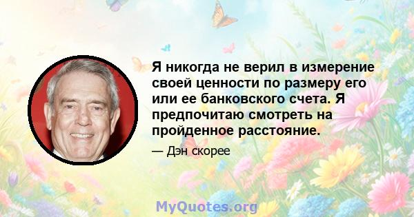 Я никогда не верил в измерение своей ценности по размеру его или ее банковского счета. Я предпочитаю смотреть на пройденное расстояние.