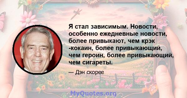 Я стал зависимым. Новости, особенно ежедневные новости, более привыкают, чем крэк -кокаин, более привыкающий, чем героин, более привыкающий, чем сигареты.