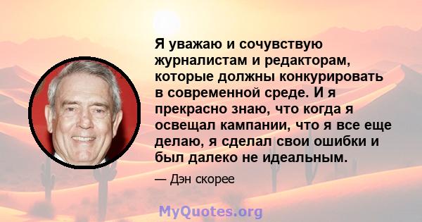 Я уважаю и сочувствую журналистам и редакторам, которые должны конкурировать в современной среде. И я прекрасно знаю, что когда я освещал кампании, что я все еще делаю, я сделал свои ошибки и был далеко не идеальным.