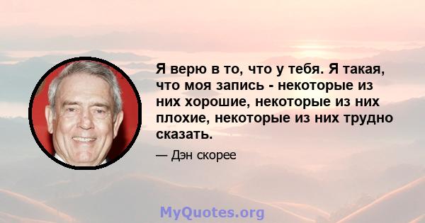 Я верю в то, что у тебя. Я такая, что моя запись - некоторые из них хорошие, некоторые из них плохие, некоторые из них трудно сказать.