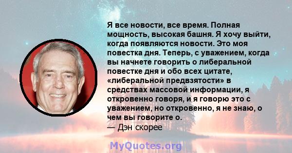 Я все новости, все время. Полная мощность, высокая башня. Я хочу выйти, когда появляются новости. Это моя повестка дня. Теперь, с уважением, когда вы начнете говорить о либеральной повестке дня и обо всех цитате,