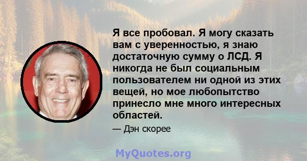 Я все пробовал. Я могу сказать вам с уверенностью, я знаю достаточную сумму о ЛСД. Я никогда не был социальным пользователем ни одной из этих вещей, но мое любопытство принесло мне много интересных областей.