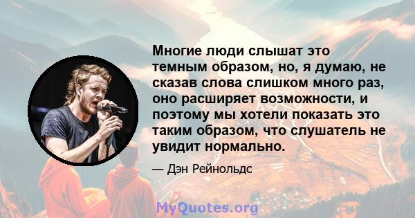 Многие люди слышат это темным образом, но, я думаю, не сказав слова слишком много раз, оно расширяет возможности, и поэтому мы хотели показать это таким образом, что слушатель не увидит нормально.