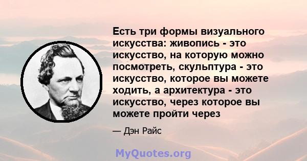 Есть три формы визуального искусства: живопись - это искусство, на которую можно посмотреть, скульптура - это искусство, которое вы можете ходить, а архитектура - это искусство, через которое вы можете пройти через