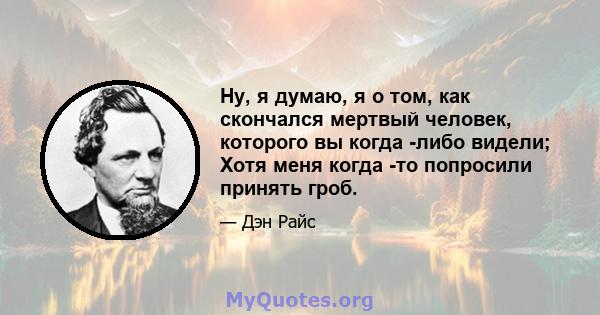 Ну, я думаю, я о том, как скончался мертвый человек, которого вы когда -либо видели; Хотя меня когда -то попросили принять гроб.