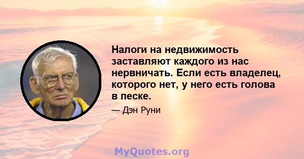 Налоги на недвижимость заставляют каждого из нас нервничать. Если есть владелец, которого нет, у него есть голова в песке.