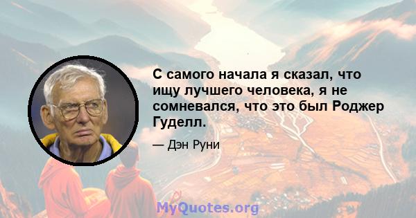 С самого начала я сказал, что ищу лучшего человека, я не сомневался, что это был Роджер Гуделл.