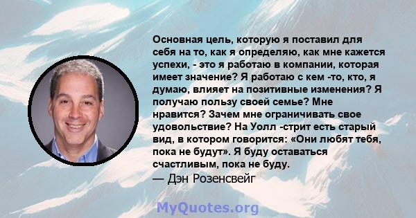 Основная цель, которую я поставил для себя на то, как я определяю, как мне кажется успехи, - это я работаю в компании, которая имеет значение? Я работаю с кем -то, кто, я думаю, влияет на позитивные изменения? Я получаю 