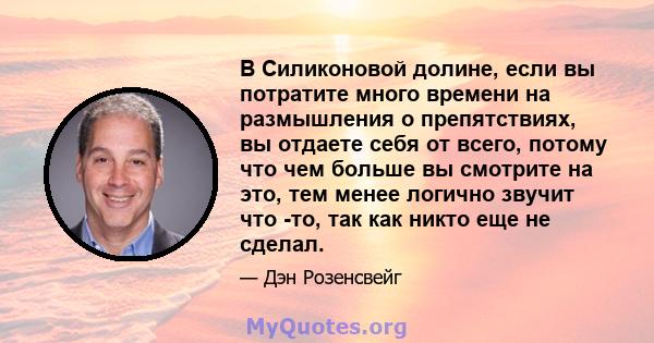 В Силиконовой долине, если вы потратите много времени на размышления о препятствиях, вы отдаете себя от всего, потому что чем больше вы смотрите на это, тем менее логично звучит что -то, так как никто еще не сделал.