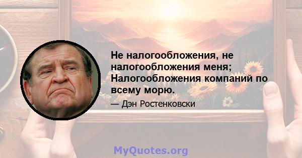 Не налогообложения, не налогообложения меня; Налогообложения компаний по всему морю.