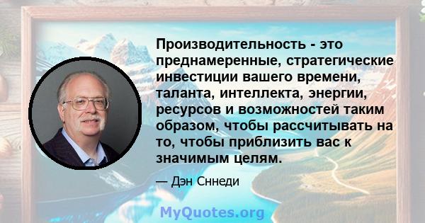 Производительность - это преднамеренные, стратегические инвестиции вашего времени, таланта, интеллекта, энергии, ресурсов и возможностей таким образом, чтобы рассчитывать на то, чтобы приблизить вас к значимым целям.