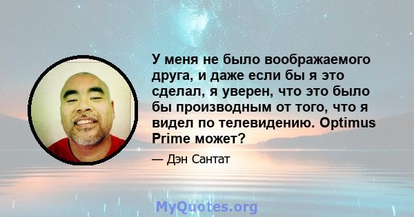 У меня не было воображаемого друга, и даже если бы я это сделал, я уверен, что это было бы производным от того, что я видел по телевидению. Optimus Prime может?