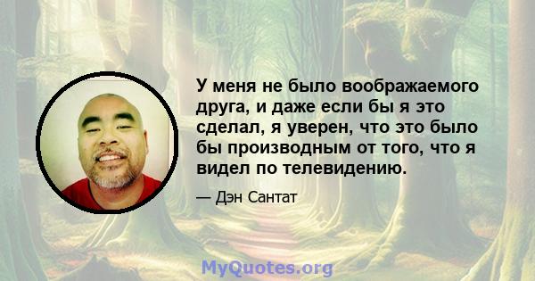 У меня не было воображаемого друга, и даже если бы я это сделал, я уверен, что это было бы производным от того, что я видел по телевидению.