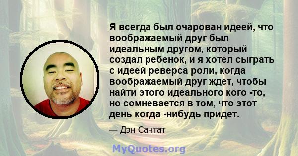 Я всегда был очарован идеей, что воображаемый друг был идеальным другом, который создал ребенок, и я хотел сыграть с идеей реверса роли, когда воображаемый друг ждет, чтобы найти этого идеального кого -то, но