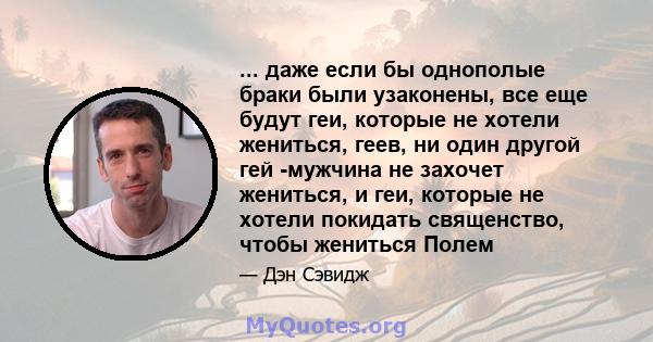 ... даже если бы однополые браки были узаконены, все еще будут геи, которые не хотели жениться, геев, ни один другой гей -мужчина не захочет жениться, и геи, которые не хотели покидать священство, чтобы жениться Полем