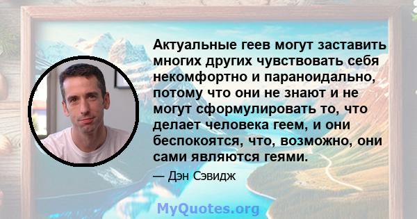 Актуальные геев могут заставить многих других чувствовать себя некомфортно и параноидально, потому что они не знают и не могут сформулировать то, что делает человека геем, и они беспокоятся, что, возможно, они сами