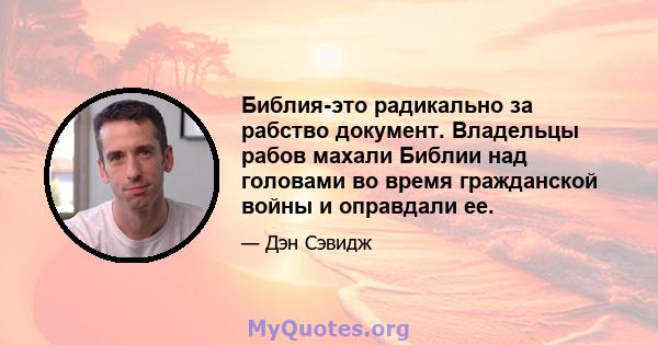 Библия-это радикально за рабство документ. Владельцы рабов махали Библии над головами во время гражданской войны и оправдали ее.