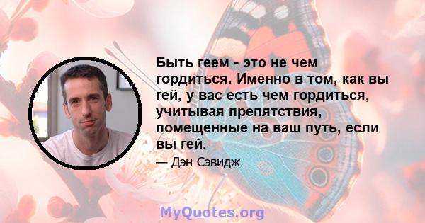 Быть геем - это не чем гордиться. Именно в том, как вы гей, у вас есть чем гордиться, учитывая препятствия, помещенные на ваш путь, если вы гей.