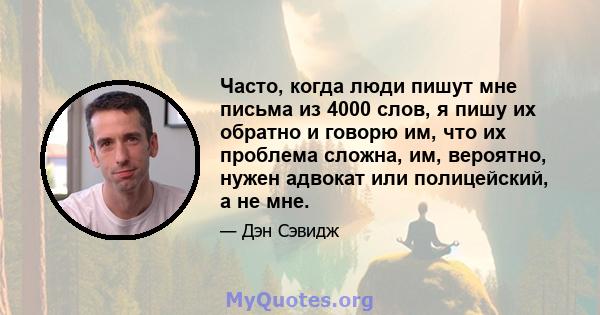 Часто, когда люди пишут мне письма из 4000 слов, я пишу их обратно и говорю им, что их проблема сложна, им, вероятно, нужен адвокат или полицейский, а не мне.