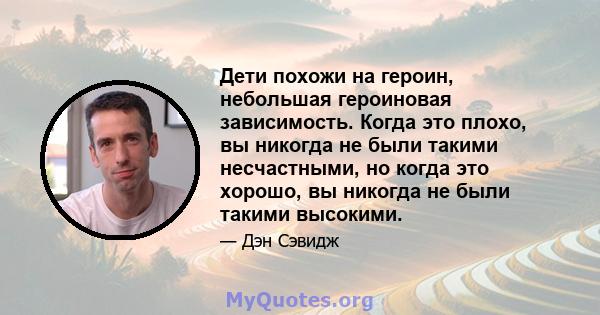 Дети похожи на героин, небольшая героиновая зависимость. Когда это плохо, вы никогда не были такими несчастными, но когда это хорошо, вы никогда не были такими высокими.