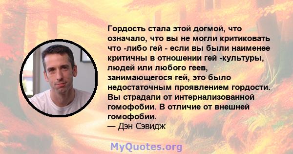 Гордость стала этой догмой, что означало, что вы не могли критиковать что -либо гей - если вы были наименее критичны в отношении гей -культуры, людей или любого геев, занимающегося гей, это было недостаточным